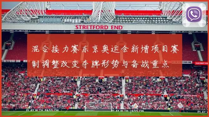 混合接力赛东京奥运会新增项目赛制调整改变夺牌形势与备战重点