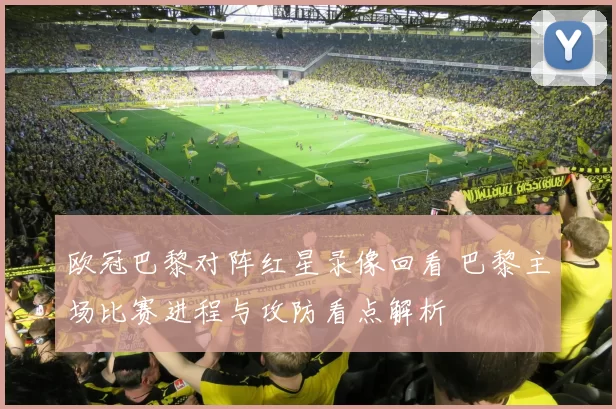 欧冠巴黎对阵红星录像回看 巴黎主场比赛进程与攻防看点解析