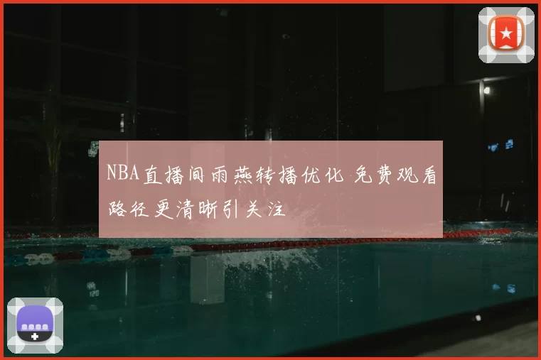 NBA直播间雨燕转播优化 免费观看路径更清晰引关注