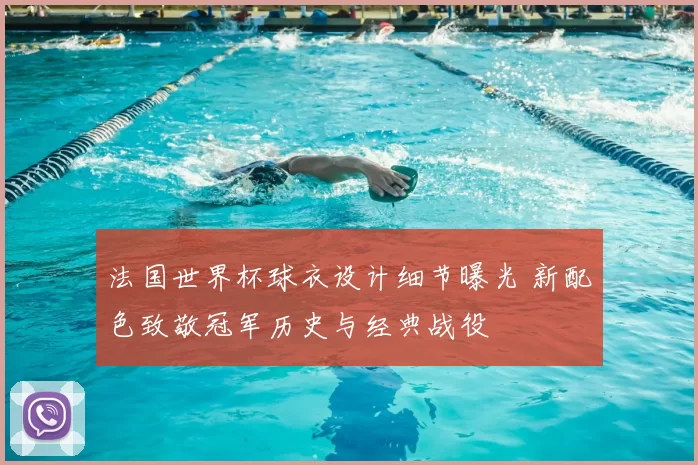 法国世界杯球衣设计细节曝光 新配色致敬冠军历史与经典战役