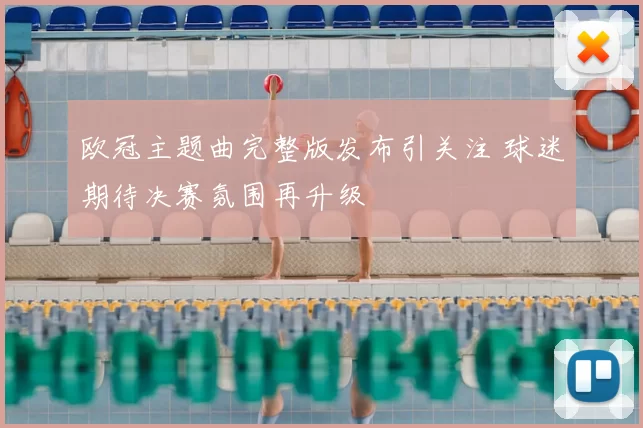 欧冠主题曲完整版发布引关注 球迷期待决赛氛围再升级