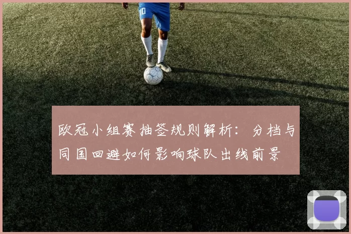 欧冠小组赛抽签规则解析:分档与同国回避如何影响球队出线前景