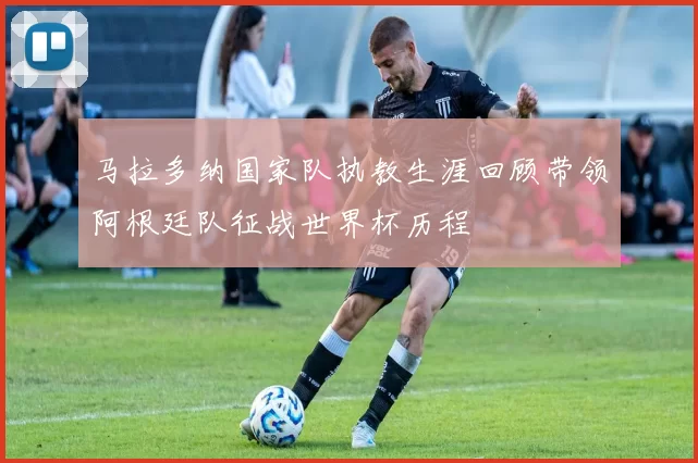 马拉多纳国家队执教生涯回顾带领阿根廷队征战世界杯历程