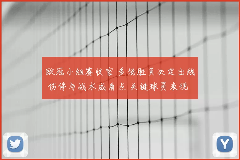 欧冠小组赛收官 多场胜负决定出线 伤停与战术成看点 关键球员表现左右晋级