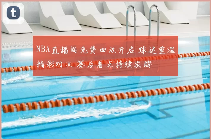 NBA直播间免费回放开启 球迷重温精彩对决 赛后看点持续发酵