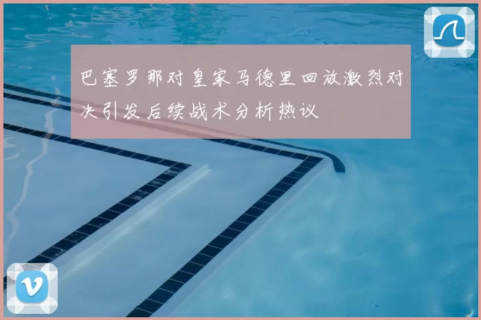 巴塞罗那对皇家马德里回放激烈对决引发后续战术分析热议