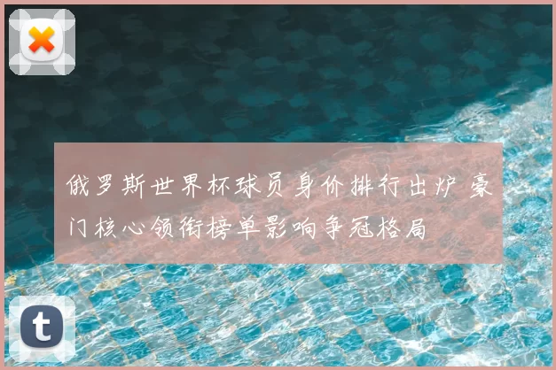 俄罗斯世界杯球员身价排行出炉 豪门核心领衔榜单影响争冠格局