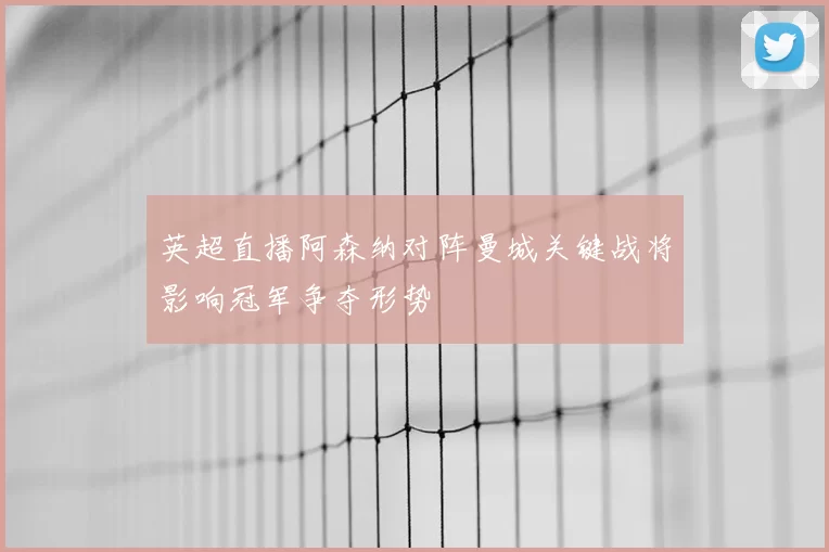 英超直播阿森纳对阵曼城关键战将影响冠军争夺形势