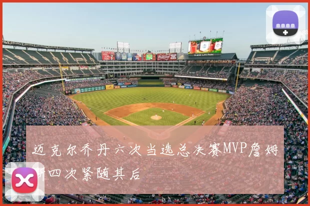 迈克尔乔丹六次当选总决赛MVP詹姆斯四次紧随其后