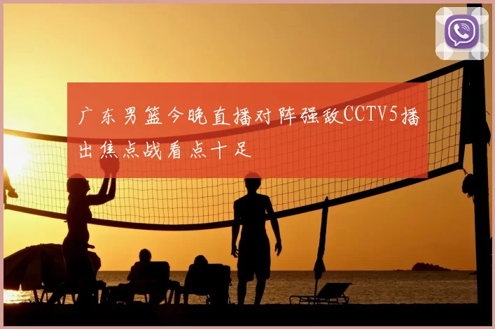 广东男篮今晚直播对阵强敌CCTV5播出焦点战看点十足