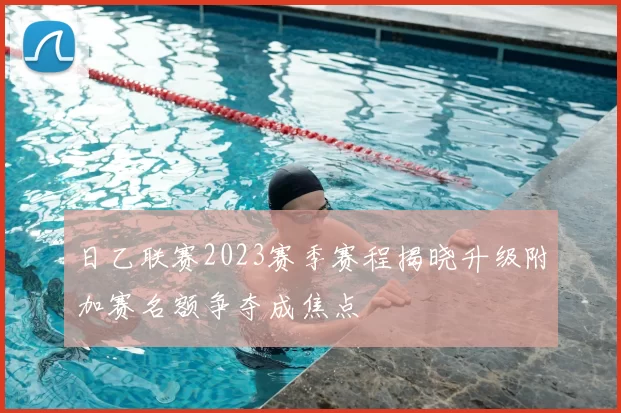 日乙联赛2023赛季赛程揭晓升级附加赛名额争夺成焦点