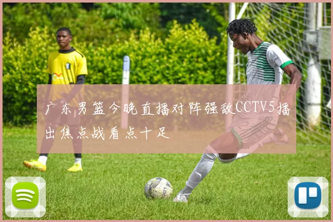 广东男篮今晚直播对阵强敌CCTV5播出焦点战看点十足