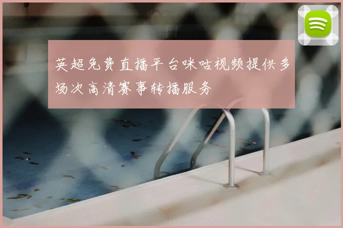 英超免费直播平台咪咕视频提供多场次高清赛事转播服务