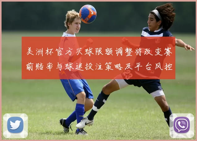 美洲杯官方买球限额调整将改变赛前赔率与球迷投注策略及平台风控