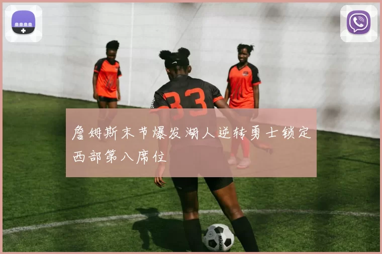 詹姆斯末节爆发湖人逆转勇士锁定西部第八席位