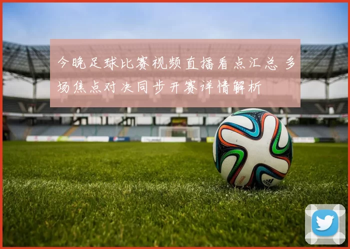 今晚足球比赛视频直播看点汇总 多场焦点对决同步开赛详情解析