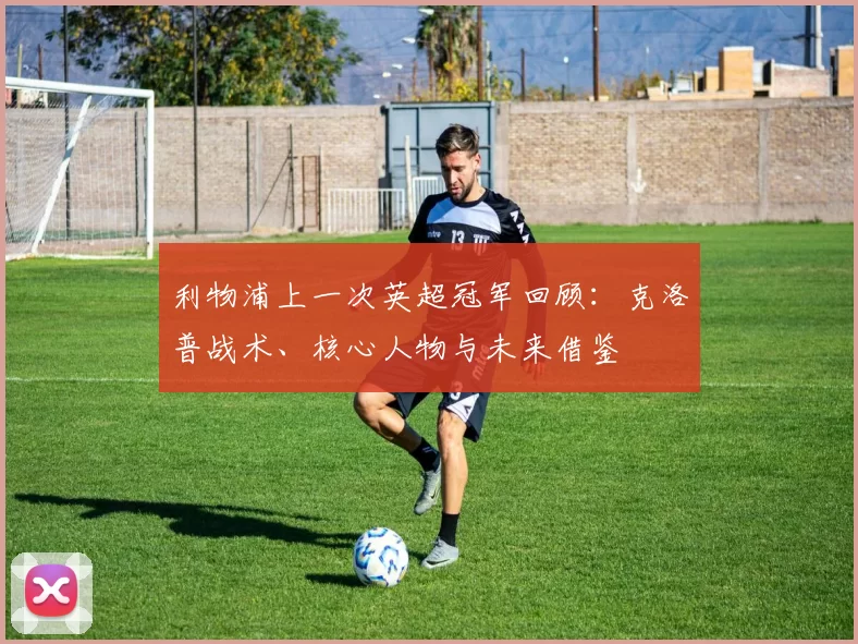 利物浦上一次英超冠军回顾:克洛普战术、核心人物与未来借鉴