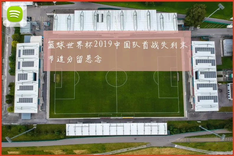 篮球世界杯2019中国队首战失利末节追分留悬念