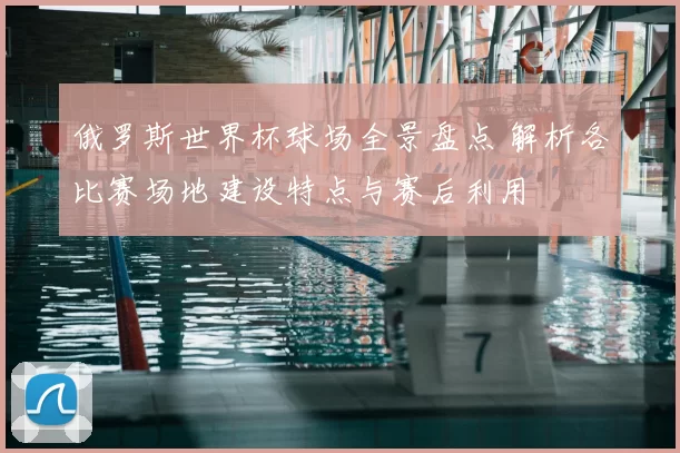 俄罗斯世界杯球场全景盘点 解析各比赛场地建设特点与赛后利用