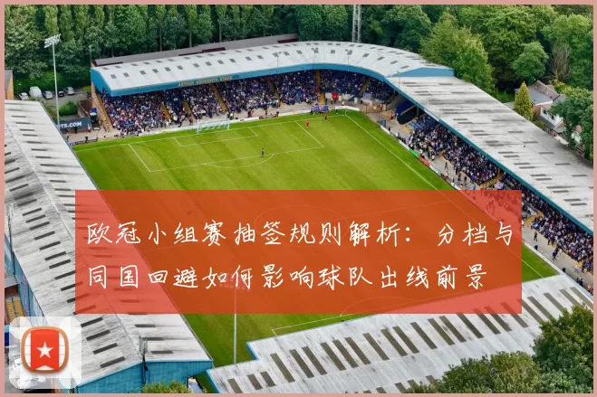 欧冠小组赛抽签规则解析:分档与同国回避如何影响球队出线前景