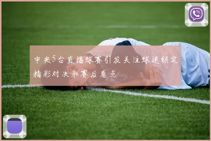 中央5台直播球赛引发关注球迷锁定精彩对决和赛后看点