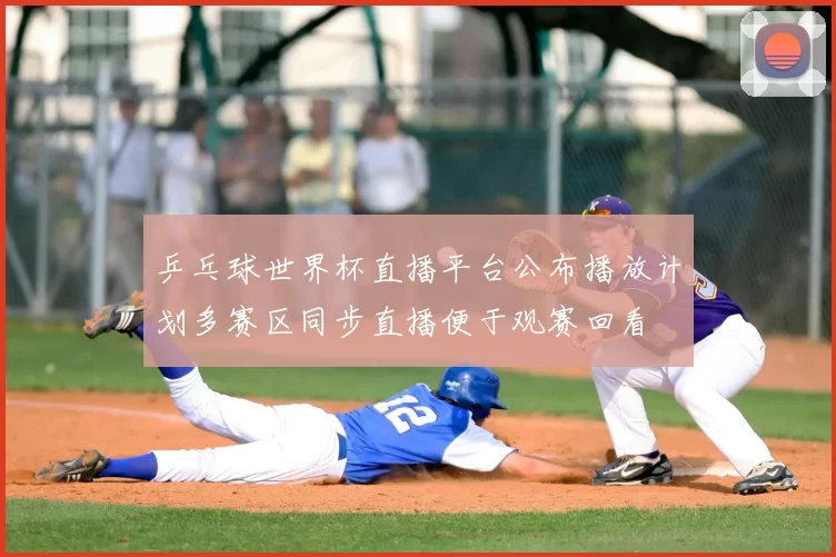 乒乓球世界杯直播平台公布播放计划多赛区同步直播便于观赛回看