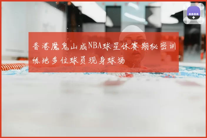 香港魔鬼山成NBA球星休赛期秘密训练地多位球员现身球场