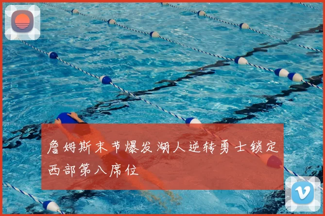 詹姆斯末节爆发湖人逆转勇士锁定西部第八席位