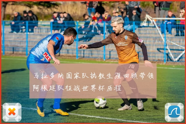 马拉多纳国家队执教生涯回顾带领阿根廷队征战世界杯历程