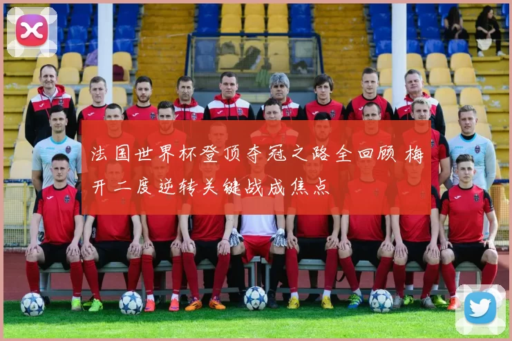 法国世界杯登顶夺冠之路全回顾 梅开二度逆转关键战成焦点