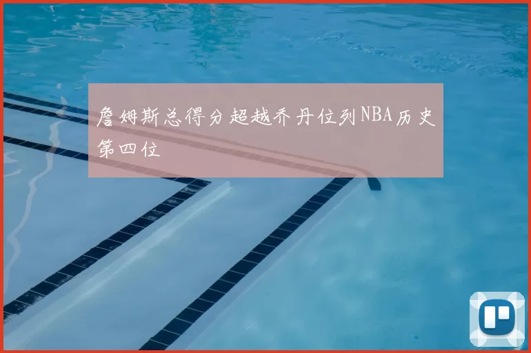 詹姆斯总得分超越乔丹位列NBA历史第四位