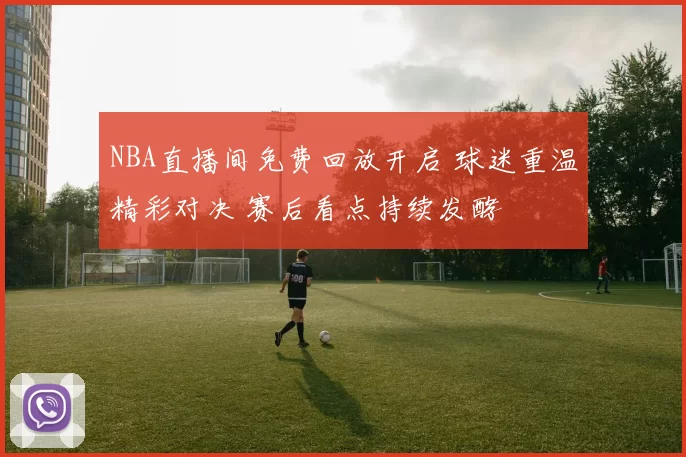 NBA直播间免费回放开启 球迷重温精彩对决 赛后看点持续发酵