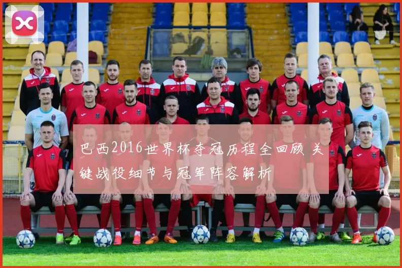 巴西2016世界杯夺冠历程全回顾 关键战役细节与冠军阵容解析