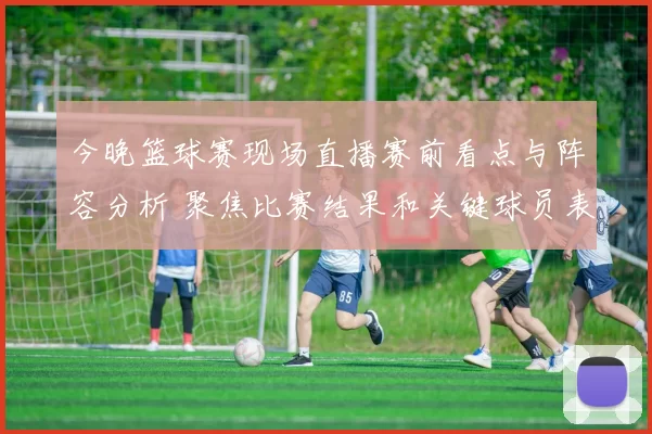 今晚篮球赛现场直播赛前看点与阵容分析 聚焦比赛结果和关键球员表现