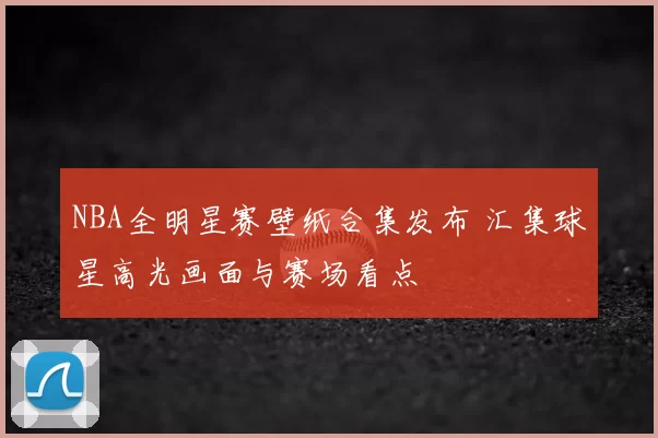 NBA全明星赛壁纸合集发布 汇集球星高光画面与赛场看点