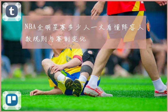 NBA全明星赛多少人一文看懂阵容人数规则与赛制变化