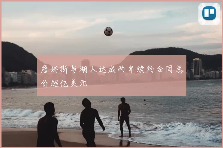 詹姆斯与湖人达成两年续约合同总价超亿美元