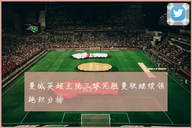 曼城英超主场三球完胜曼联继续领跑积分榜