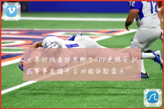 世界杯线看球用哪个app更稳妥 权威赛事直播平台功能体验盘点