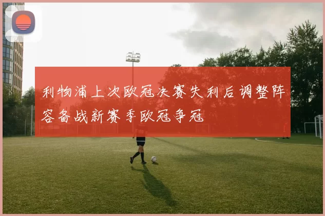 利物浦上次欧冠决赛失利后调整阵容备战新赛季欧冠争冠