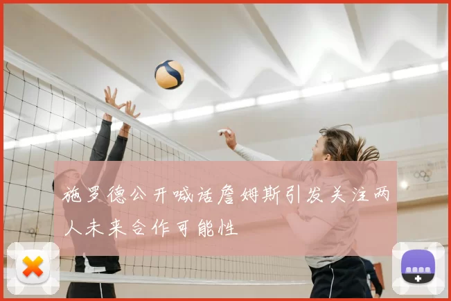 施罗德公开喊话詹姆斯引发关注两人未来合作可能性