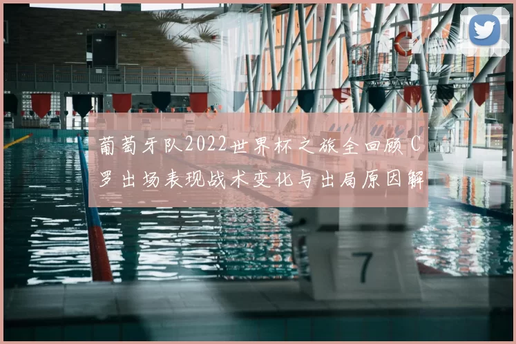 葡萄牙队2022世界杯之旅全回顾 C罗出场表现战术变化与出局原因解析