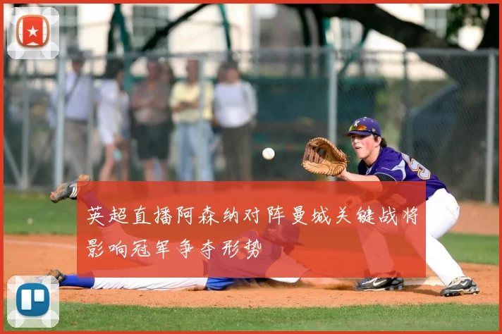 英超直播阿森纳对阵曼城关键战将影响冠军争夺形势