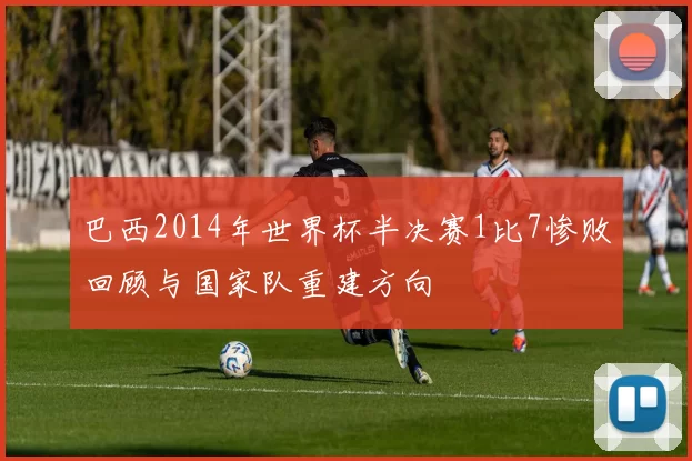巴西2014年世界杯半决赛1比7惨败回顾与国家队重建方向