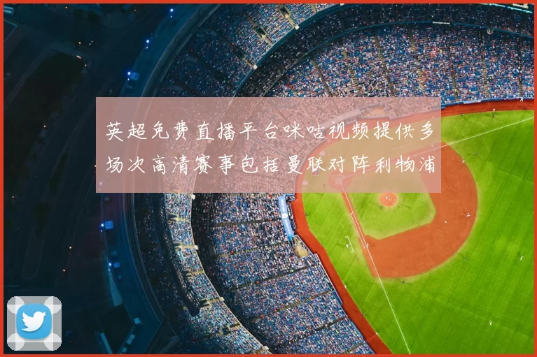 英超免费直播平台咪咕视频提供多场次高清赛事包括曼联对阵利物浦焦点战