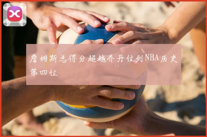 詹姆斯总得分超越乔丹位列NBA历史第四位