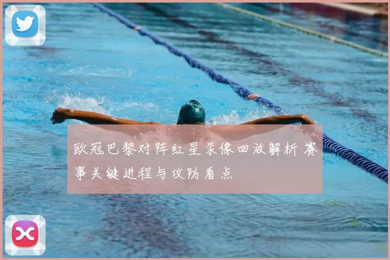 欧冠巴黎对阵红星录像回放解析 赛事关键进程与攻防看点