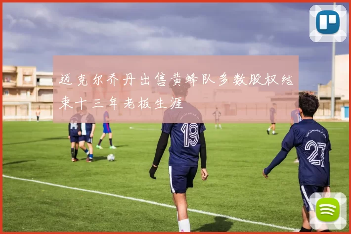 迈克尔乔丹出售黄蜂队多数股权结束十三年老板生涯