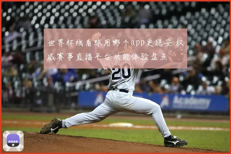 世界杯线看球用哪个app更稳妥 权威赛事直播平台功能体验盘点