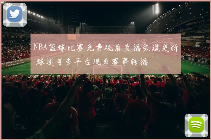 NBA篮球比赛免费观看直播渠道更新 球迷可多平台观看赛事转播